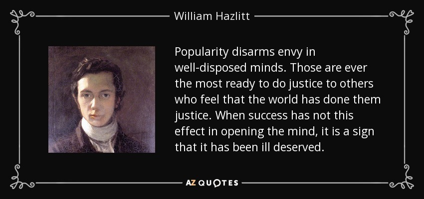 Popularity disarms envy in well-disposed minds. Those are ever the most ready to do justice to others who feel that the world has done them justice. When success has not this effect in opening the mind, it is a sign that it has been ill deserved. - William Hazlitt