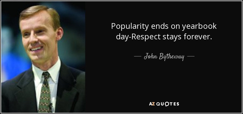 Popularity ends on yearbook day-Respect stays forever. - John Bytheway