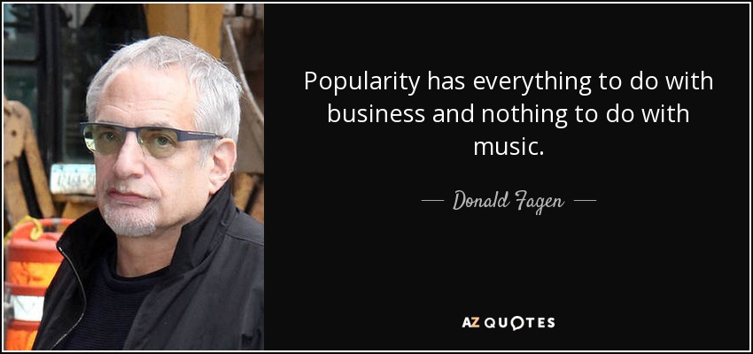 Popularity has everything to do with business and nothing to do with music. - Donald Fagen