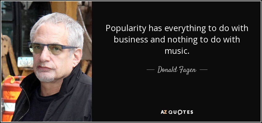 Popularity has everything to do with business and nothing to do with music. - Donald Fagen