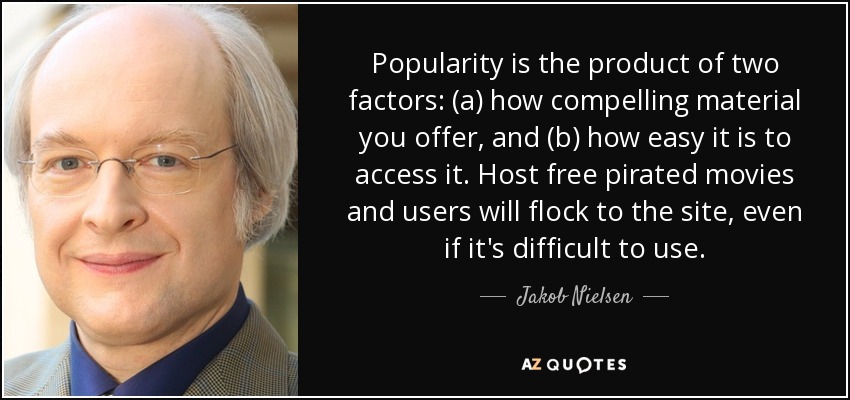 Popularity is the product of two factors: (a) how compelling material you offer, and (b) how easy it is to access it. Host free pirated movies and users will flock to the site, even if it's difficult to use. - Jakob Nielsen