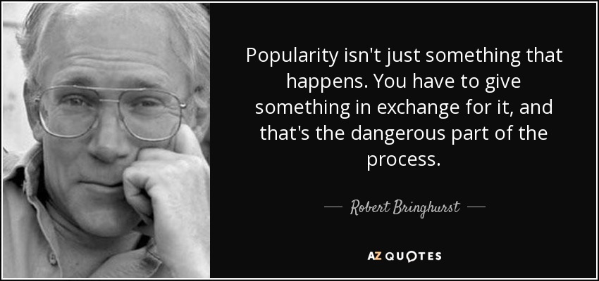 Popularity isn't just something that happens. You have to give something in exchange for it, and that's the dangerous part of the process. - Robert Bringhurst