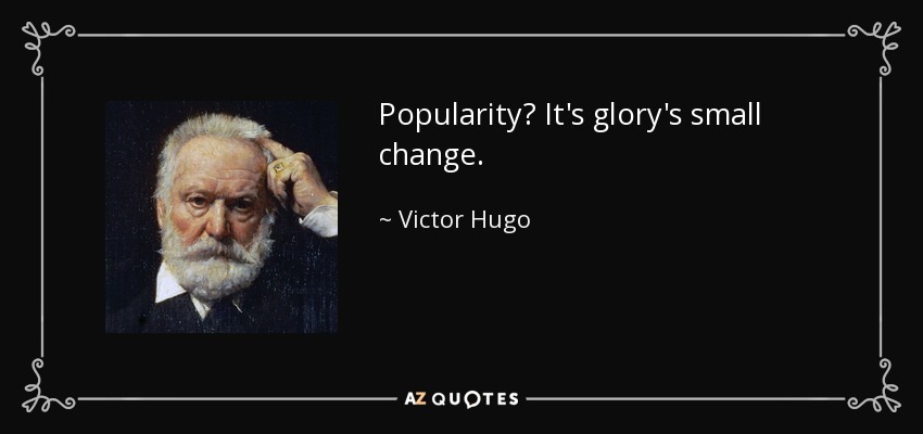 Popularity? It's glory's small change. - Victor Hugo