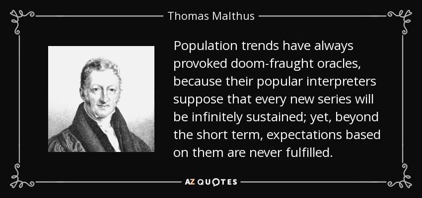 Population trends have always provoked doom-fraught oracles, because their popular interpreters suppose that every new series will be infinitely sustained; yet, beyond the short term, expectations based on them are never fulfilled. - Thomas Malthus
