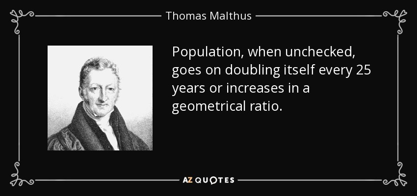 Population, when unchecked, goes on doubling itself every 25 years or increases in a geometrical ratio. - Thomas Malthus