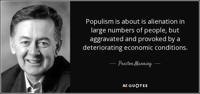 Populism is about is alienation in large numbers of people, but aggravated and provoked by a deteriorating economic conditions. - Preston Manning