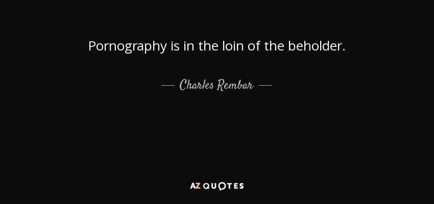 Pornography is in the loin of the beholder. - Charles Rembar