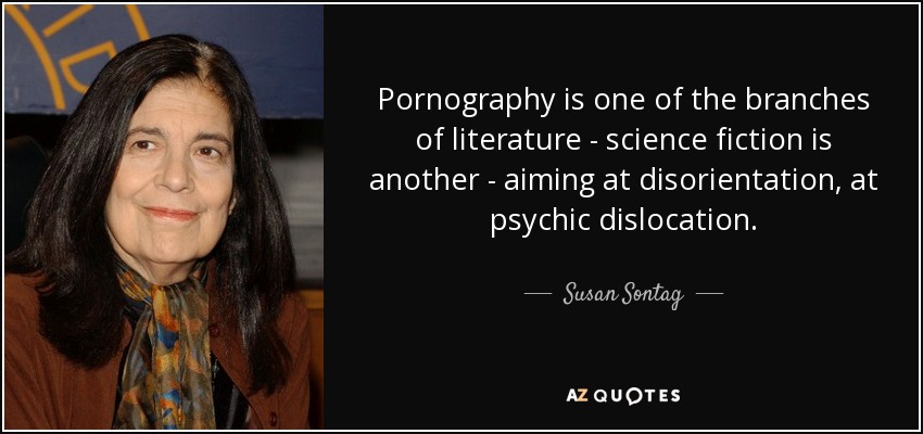 Pornography is one of the branches of literature - science fiction is another - aiming at disorientation, at psychic dislocation. - Susan Sontag