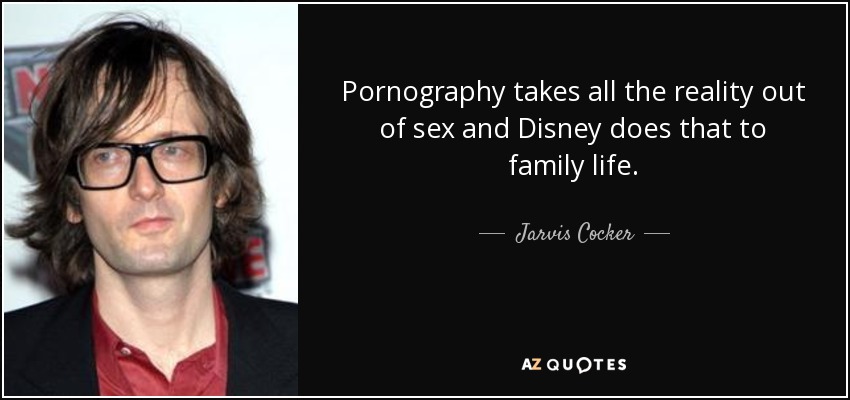 Pornography takes all the reality out of sex and Disney does that to family life. - Jarvis Cocker