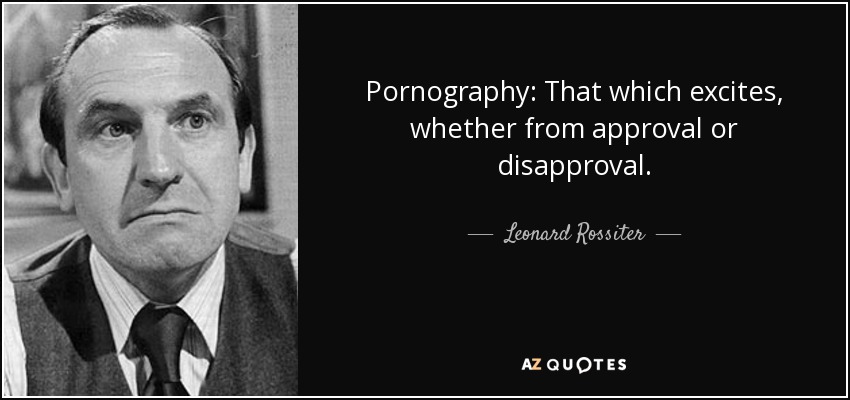 Pornography: That which excites, whether from approval or disapproval. - Leonard Rossiter