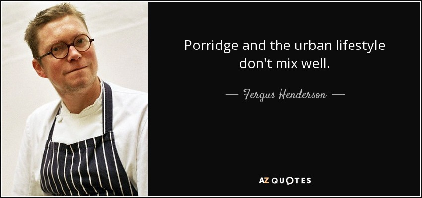 Porridge and the urban lifestyle don't mix well. - Fergus Henderson
