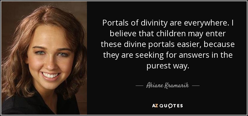 Portals of divinity are everywhere. I believe that children may enter these divine portals easier, because they are seeking for answers in the purest way. - Akiane Kramarik