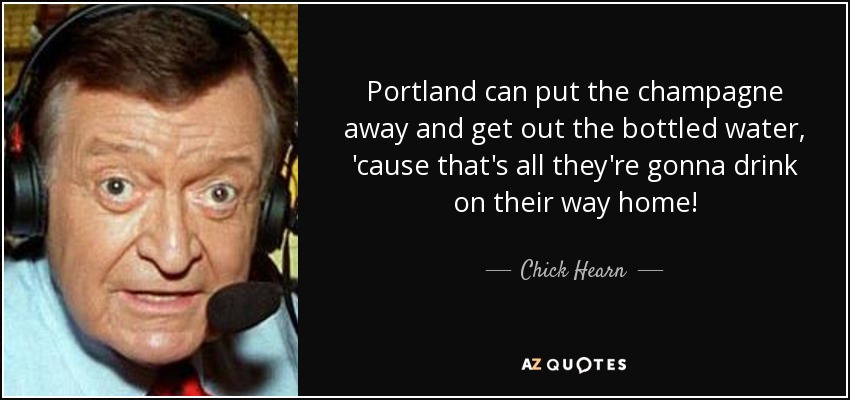 Chick Hearn Quote: “Portland can put the champagne away and get out the  bottled water, 'cause that's all they're gonna drink on their way ho”
