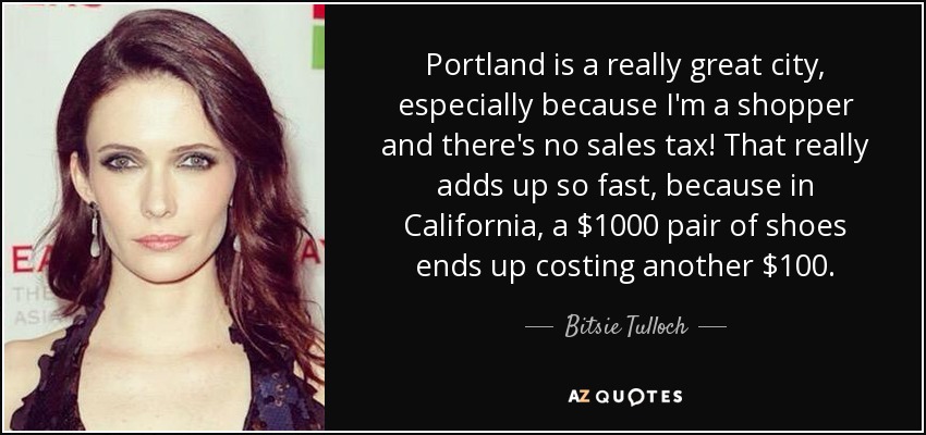 Portland is a really great city, especially because I'm a shopper and there's no sales tax! That really adds up so fast, because in California, a $1000 pair of shoes ends up costing another $100. - Bitsie Tulloch