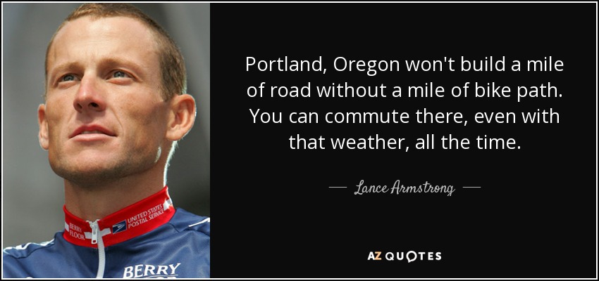 Portland, Oregon won't build a mile of road without a mile of bike path. You can commute there, even with that weather, all the time. - Lance Armstrong