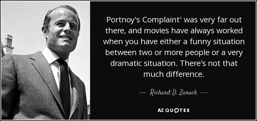 Portnoy's Complaint' was very far out there, and movies have always worked when you have either a funny situation between two or more people or a very dramatic situation. There's not that much difference. - Richard D. Zanuck