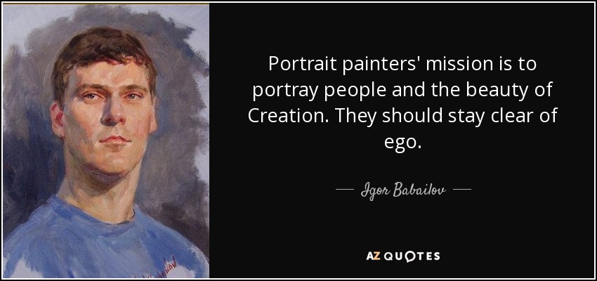 Portrait painters' mission is to portray people and the beauty of Creation. They should stay clear of ego. - Igor Babailov