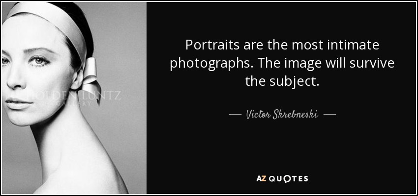 Portraits are the most intimate photographs. The image will survive the subject. - Victor Skrebneski
