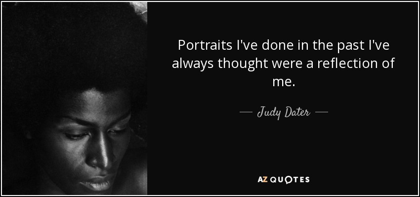 Portraits I've done in the past I've always thought were a reflection of me. - Judy Dater