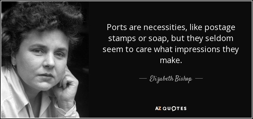 Ports are necessities, like postage stamps or soap, but they seldom seem to care what impressions they make. - Elizabeth Bishop