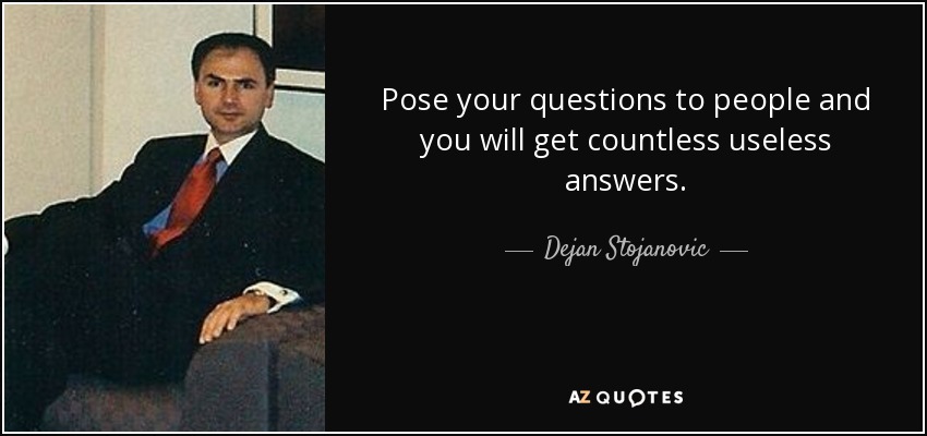 Pose your questions to people and you will get countless useless answers. - Dejan Stojanovic
