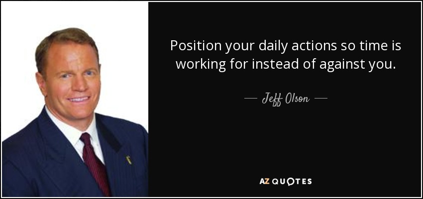 Position your daily actions so time is working for instead of against you. - Jeff Olson