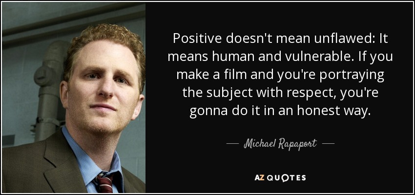 Positive doesn't mean unflawed: It means human and vulnerable. If you make a film and you're portraying the subject with respect, you're gonna do it in an honest way. - Michael Rapaport