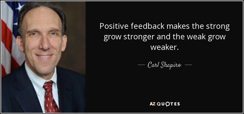 Positive feedback makes the strong grow stronger and the weak grow weaker. - Carl Shapiro