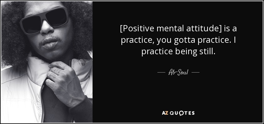 [Positive mental attitude] is a practice, you gotta practice. I practice being still. - Ab-Soul