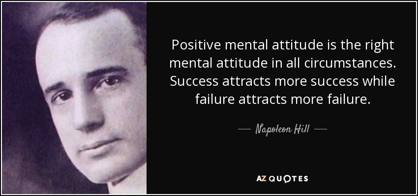 Positive mental attitude is the right mental attitude in all circumstances. Success attracts more success while failure attracts more failure. - Napoleon Hill
