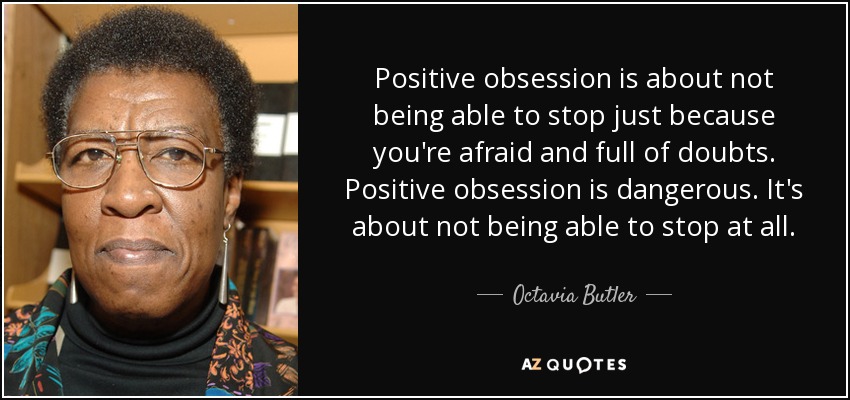 Positive obsession is about not being able to stop just because you're afraid and full of doubts. Positive obsession is dangerous. It's about not being able to stop at all. - Octavia Butler
