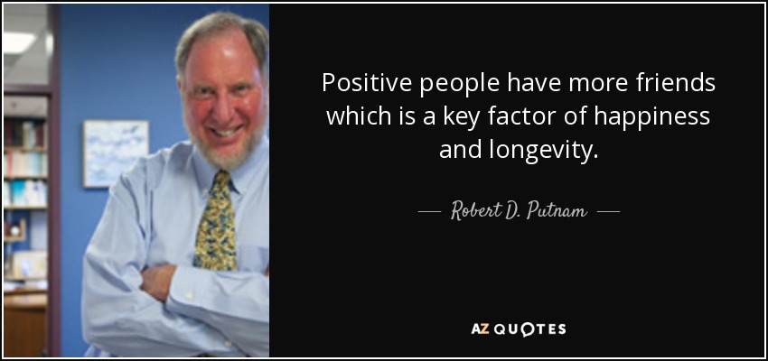 Positive people have more friends which is a key factor of happiness and longevity. - Robert D. Putnam