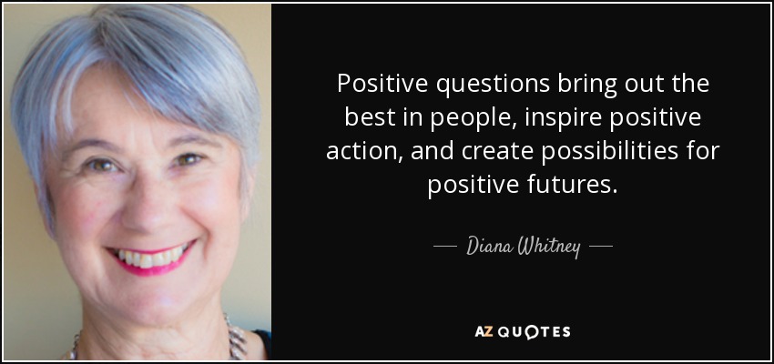 Positive questions bring out the best in people, inspire positive action, and create possibilities for positive futures. - Diana Whitney