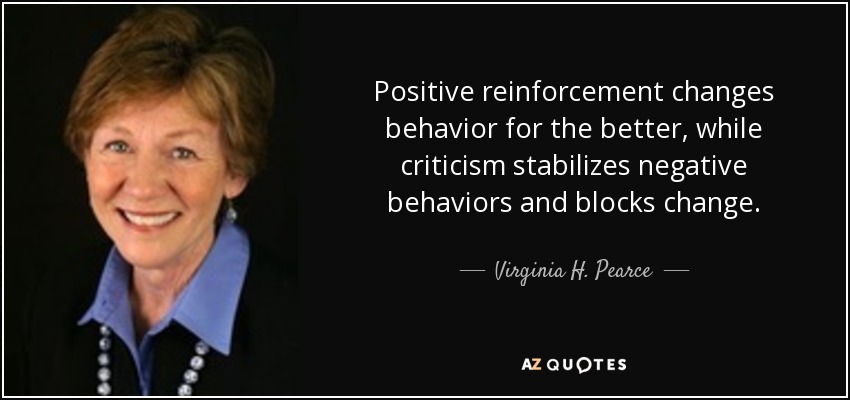 Positive reinforcement changes behavior for the better, while criticism stabilizes negative behaviors and blocks change. - Virginia H. Pearce