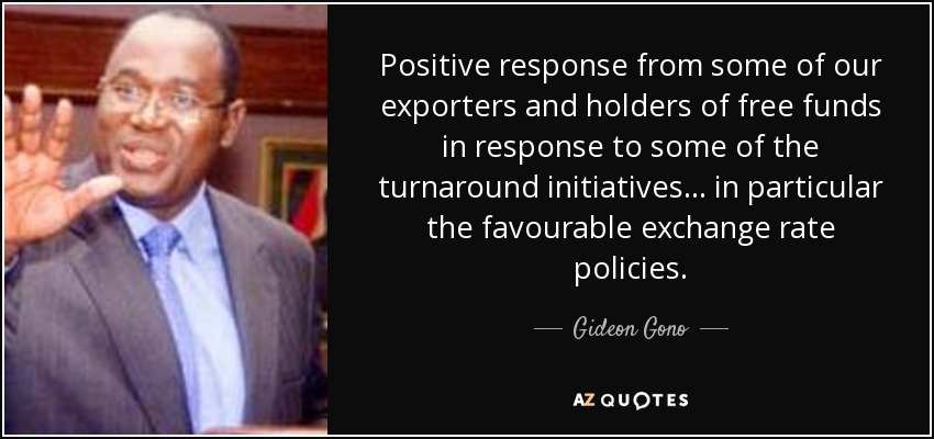 Positive response from some of our exporters and holders of free funds in response to some of the turnaround initiatives ... in particular the favourable exchange rate policies. - Gideon Gono