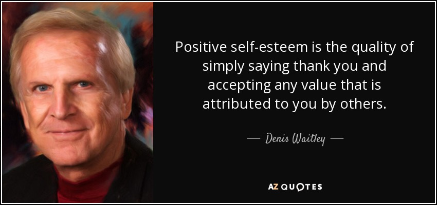 Positive self-esteem is the quality of simply saying thank you and accepting any value that is attributed to you by others. - Denis Waitley