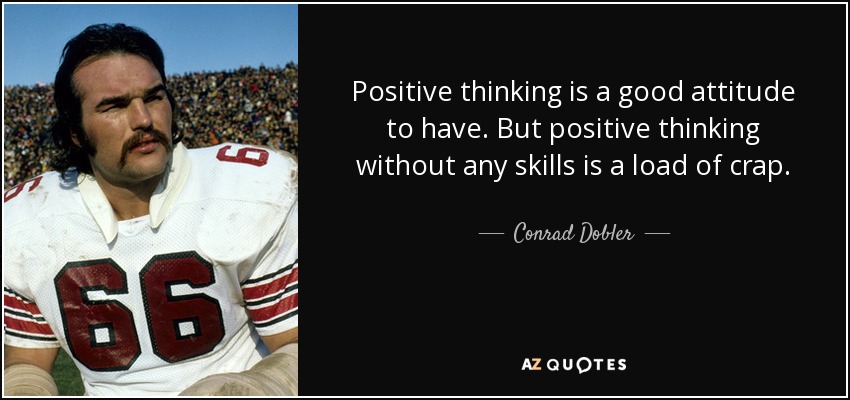 Positive thinking is a good attitude to have. But positive thinking without any skills is a load of crap. - Conrad Dobler