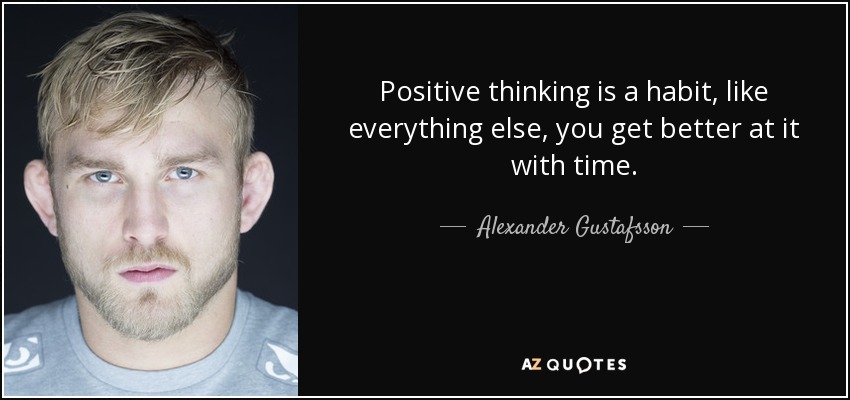 Positive thinking is a habit, like everything else, you get better at it with time. - Alexander Gustafsson