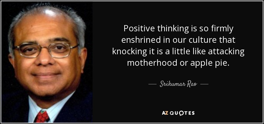 Positive thinking is so firmly enshrined in our culture that knocking it is a little like attacking motherhood or apple pie. - Srikumar Rao