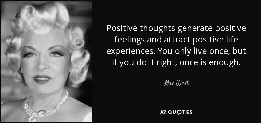 Positive thoughts generate positive feelings and attract positive life experiences. You only live once, but if you do it right, once is enough. - Mae West