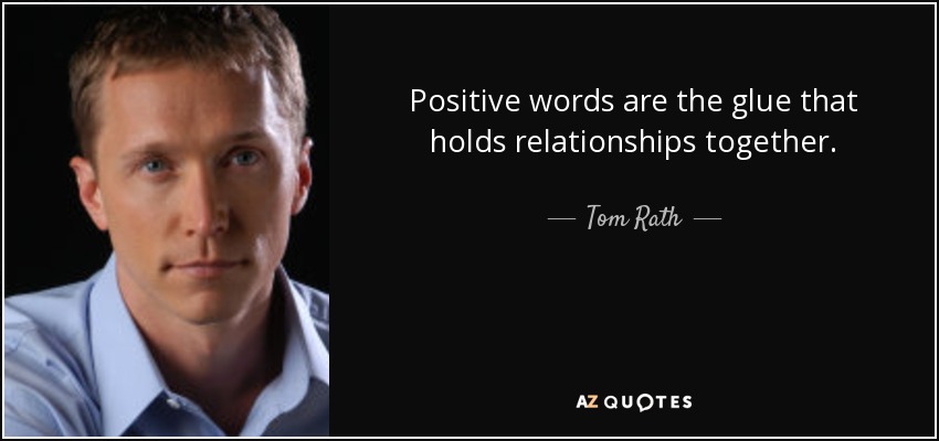 Positive words are the glue that holds relationships together. - Tom Rath