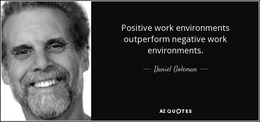 Positive work environments outperform negative work environments. - Daniel Goleman