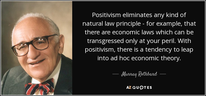 Positivism eliminates any kind of natural law principle - for example, that there are economic laws which can be transgressed only at your peril. With positivism, there is a tendency to leap into ad hoc economic theory. - Murray Rothbard