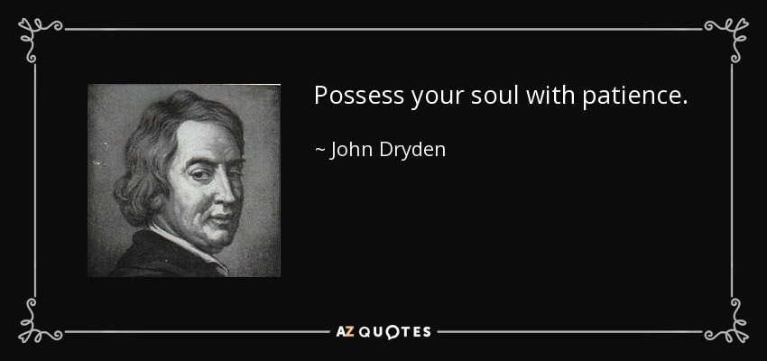 Possess your soul with patience. - John Dryden