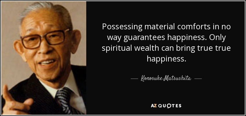 Possessing material comforts in no way guarantees happiness. Only spiritual wealth can bring true true happiness. - Konosuke Matsushita