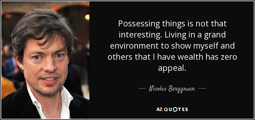 Possessing things is not that interesting. Living in a grand environment to show myself and others that I have wealth has zero appeal. - Nicolas Berggruen
