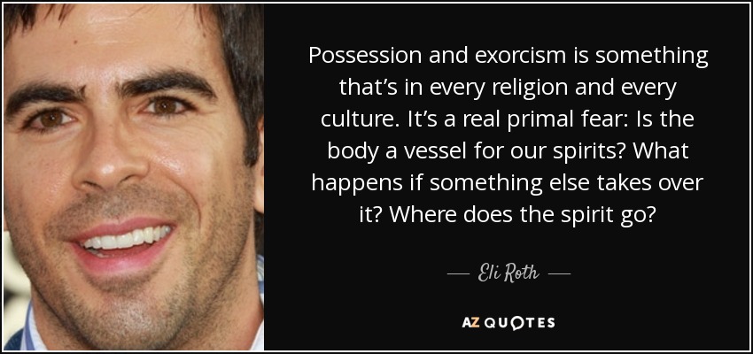 Possession and exorcism is something that’s in every religion and every culture. It’s a real primal fear: Is the body a vessel for our spirits? What happens if something else takes over it? Where does the spirit go? - Eli Roth