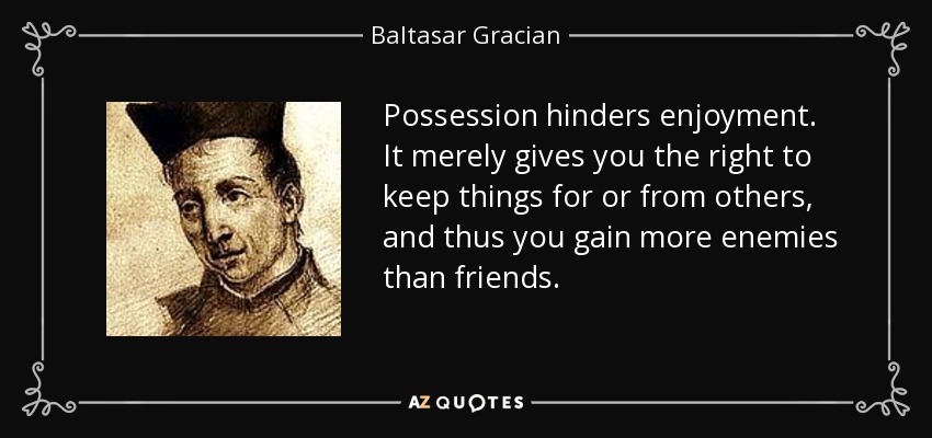 Possession hinders enjoyment. It merely gives you the right to keep things for or from others, and thus you gain more enemies than friends. - Baltasar Gracian