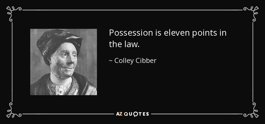 Possession is eleven points in the law. - Colley Cibber