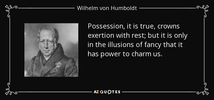Possession, it is true, crowns exertion with rest; but it is only in the illusions of fancy that it has power to charm us. - Wilhelm von Humboldt